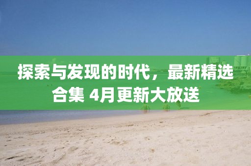探索與發(fā)現(xiàn)的時(shí)代，最新精選合集 4月更新大放送