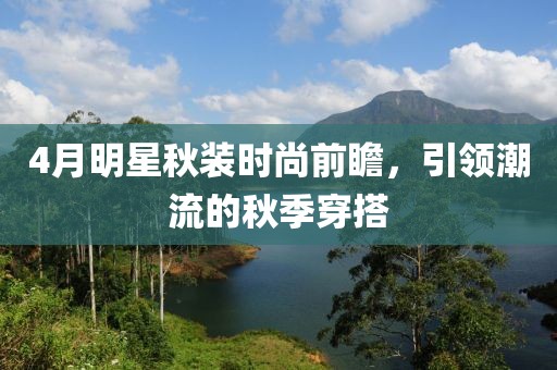 4月明星秋裝時尚前瞻，引領(lǐng)潮流的秋季穿搭