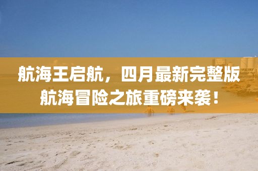 航海王啟航，四月最新完整版航海冒險(xiǎn)之旅重磅來襲！