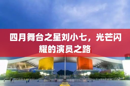 四月舞臺之星劉小七，光芒閃耀的演員之路