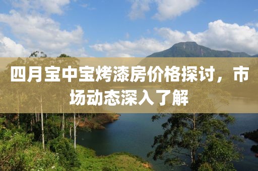 四月寶中寶烤漆房?jī)r(jià)格探討，市場(chǎng)動(dòng)態(tài)深入了解
