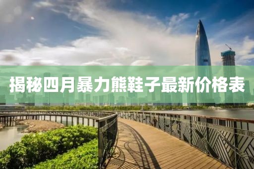 揭秘四月暴力熊鞋子最新價格表