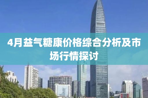 4月益氣糖康價格綜合分析及市場行情探討