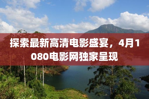 探索最新高清電影盛宴，4月1080電影網獨家呈現(xiàn)