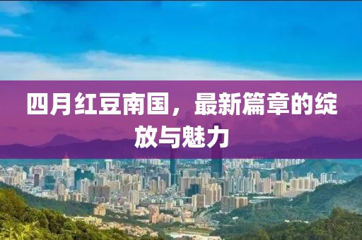 四月紅豆南國，最新篇章的綻放與魅力
