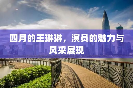 四月的王琳琳，演員的魅力與風(fēng)采展現(xiàn)