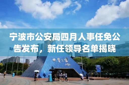 寧波市公安局四月人事任免公告發(fā)布，新任領(lǐng)導(dǎo)名單揭曉