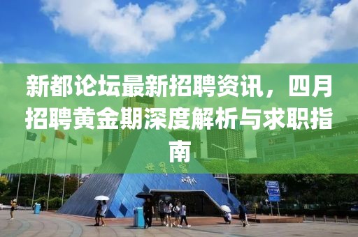 新都論壇最新招聘資訊，四月招聘黃金期深度解析與求職指南