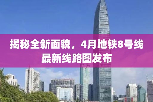 揭秘全新面貌，4月地鐵8號線最新線路圖發(fā)布