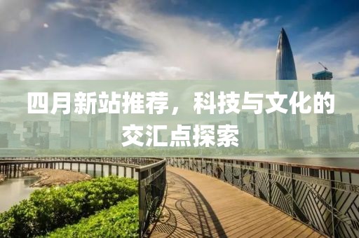 四月新站推薦，科技與文化的交匯點探索