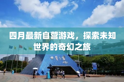 四月最新自營游戲，探索未知世界的奇幻之旅