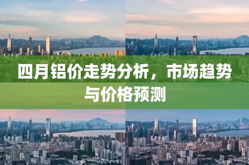 四月鋁價走勢分析，市場趨勢與價格預(yù)測