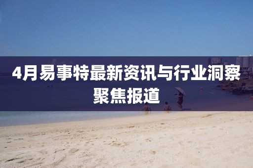 4月易事特最新資訊與行業(yè)洞察聚焦報(bào)道