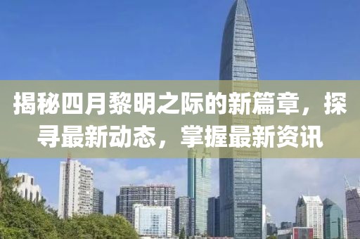 揭秘四月黎明之際的新篇章，探尋最新動態(tài)，掌握最新資訊