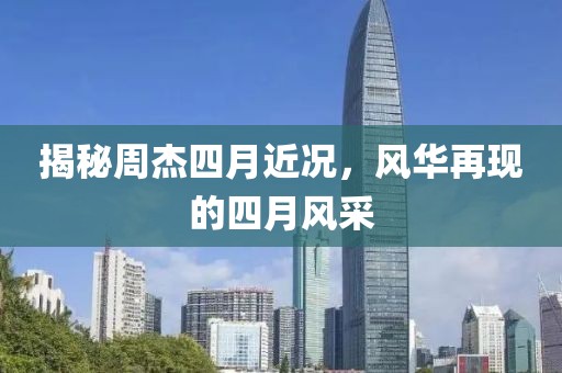 揭秘周杰四月近況，風(fēng)華再現(xiàn)的四月風(fēng)采