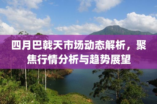 四月巴戟天市場動態(tài)解析，聚焦行情分析與趨勢展望