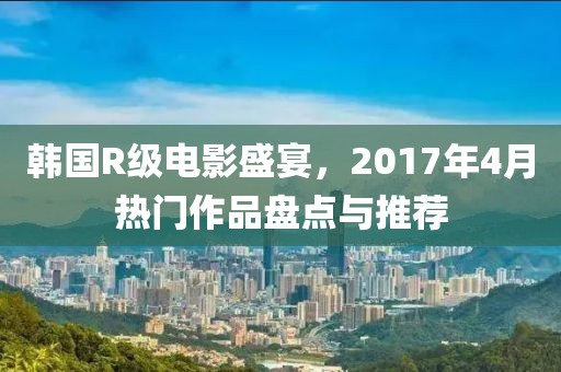 韓國R級電影盛宴，2017年4月熱門作品盤點(diǎn)與推薦