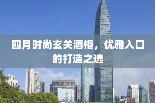 四月時(shí)尚玄關(guān)酒柜，優(yōu)雅入口的打造之選