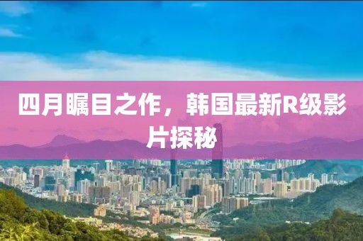 四月矚目之作，韓國最新R級(jí)影片探秘