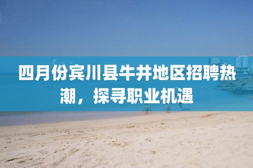 四月份賓川縣牛井地區(qū)招聘熱潮，探尋職業(yè)機遇