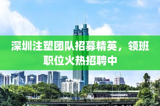 深圳注塑團(tuán)隊(duì)招募精英，領(lǐng)班職位火熱招聘中