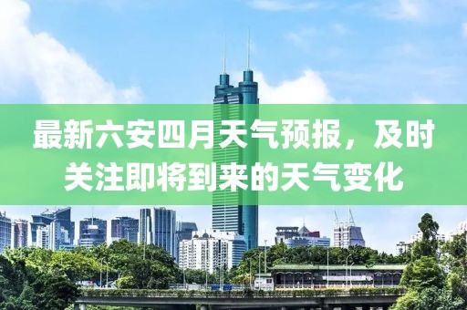 最新六安四月天氣預報，及時關注即將到來的天氣變化