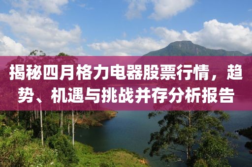 揭秘四月格力電器股票行情，趨勢、機遇與挑戰(zhàn)并存分析報告