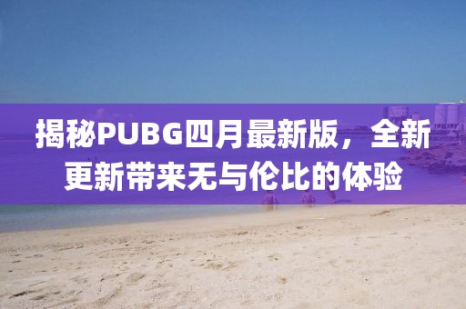 揭秘PUBG四月最新版，全新更新帶來無與倫比的體驗