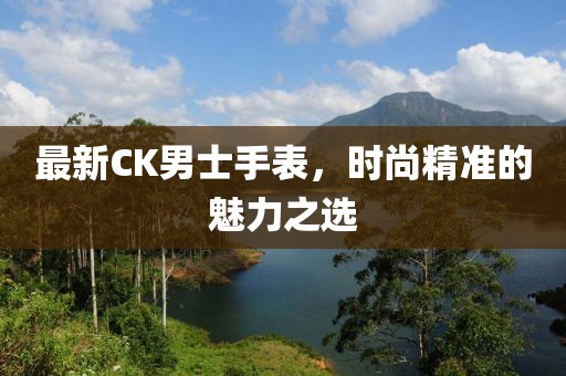 最新CK男士手表，時(shí)尚精準(zhǔn)的魅力之選