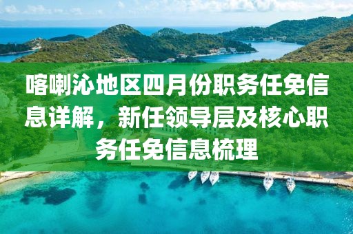 喀喇沁地區(qū)四月份職務(wù)任免信息詳解，新任領(lǐng)導(dǎo)層及核心職務(wù)任免信息梳理