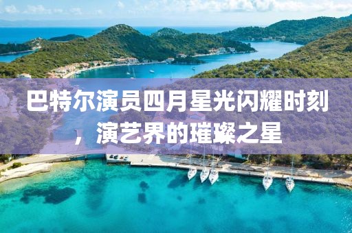 巴特爾演員四月星光閃耀時刻，演藝界的璀璨之星