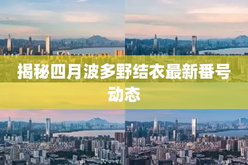 揭秘四月波多野結(jié)衣最新番號(hào)動(dòng)態(tài)