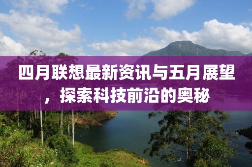 四月聯(lián)想最新資訊與五月展望，探索科技前沿的奧秘