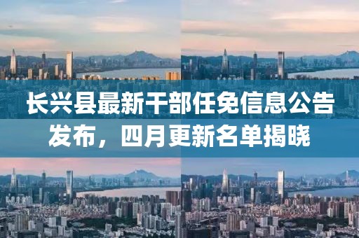 長(zhǎng)興縣最新干部任免信息公告發(fā)布，四月更新名單揭曉