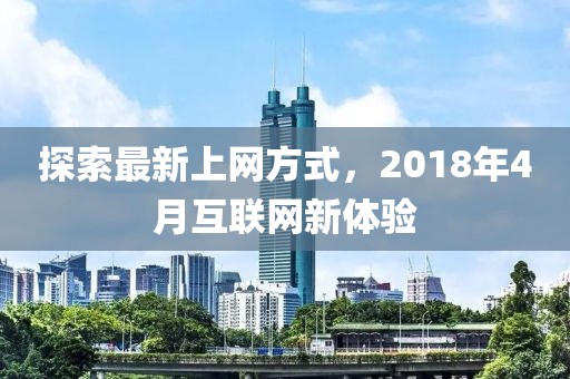 探索最新上網(wǎng)方式，2018年4月互聯(lián)網(wǎng)新體驗(yàn)