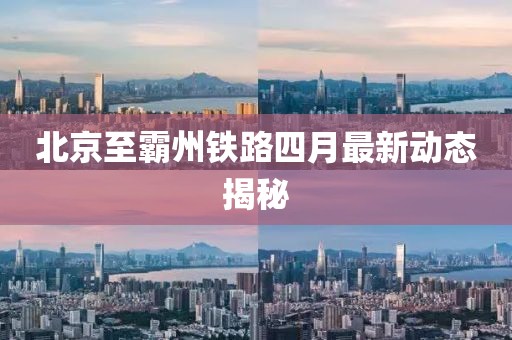 北京至霸州鐵路四月最新動態(tài)揭秘
