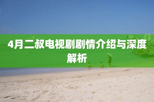 4月二叔電視劇劇情介紹與深度解析