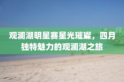 觀瀾湖明星賽星光璀璨，四月獨(dú)特魅力的觀瀾湖之旅