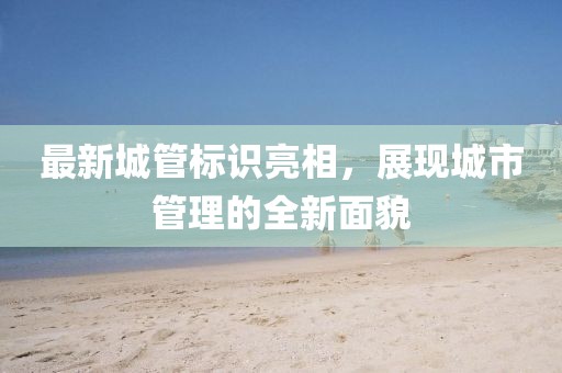 最新城管標識亮相，展現城市管理的全新面貌