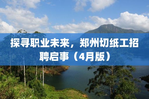 探尋職業(yè)未來，鄭州切紙工招聘啟事（4月版）
