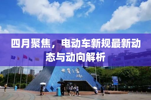 四月聚焦，電動(dòng)車新規(guī)最新動(dòng)態(tài)與動(dòng)向解析