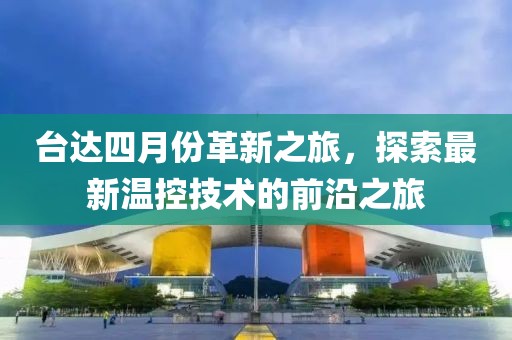 臺達(dá)四月份革新之旅，探索最新溫控技術(shù)的前沿之旅