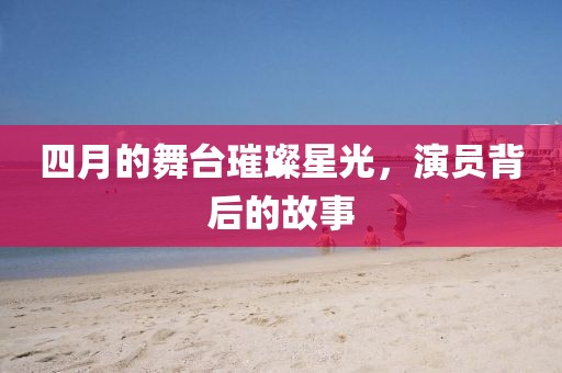 四月的舞臺(tái)璀璨星光，演員背后的故事