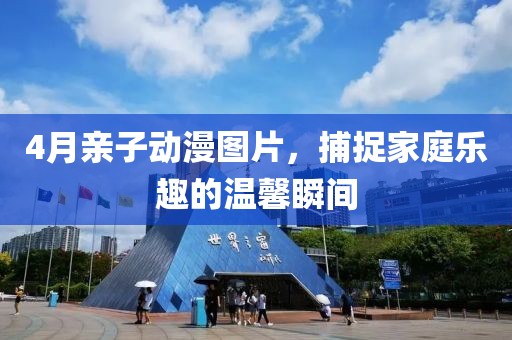 4月親子動漫圖片，捕捉家庭樂趣的溫馨瞬間