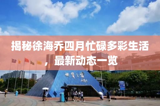 揭秘徐海喬四月忙碌多彩生活，最新動態(tài)一覽