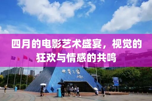 四月的電影藝術盛宴，視覺的狂歡與情感的共鳴