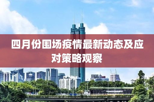 四月份圍場(chǎng)疫情最新動(dòng)態(tài)及應(yīng)對(duì)策略觀(guān)察