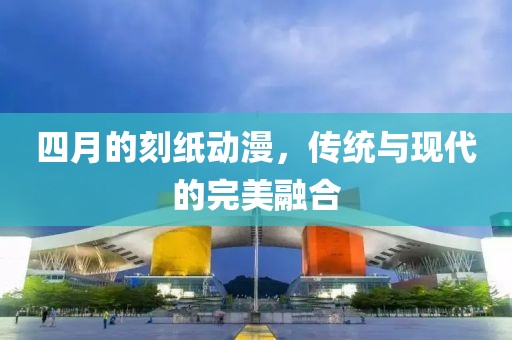 四月的刻紙動漫，傳統(tǒng)與現(xiàn)代的完美融合