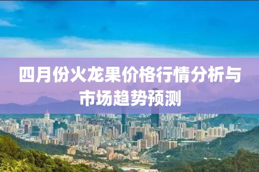 四月份火龍果價(jià)格行情分析與市場(chǎng)趨勢(shì)預(yù)測(cè)