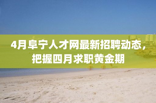 4月阜寧人才網(wǎng)最新招聘動(dòng)態(tài)，把握四月求職黃金期